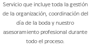 Servicio que incluye toda la gestión de la organización, coordinación del día de la boda y nuestro asesoramiento profesional durante todo el proceso.
