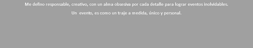Me defino responsable, creativo, con un alma obsesiva por cada detalle para lograr eventos inolvidables. Un evento, es como un traje a medida, único y personal. 