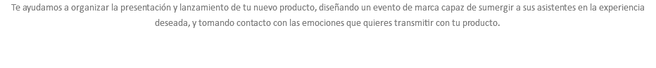 Te ayudamos a organizar la presentación y lanzamiento de tu nuevo producto, diseñando un evento de marca capaz de sumergir a sus asistentes en la experiencia deseada, y tomando contacto con las emociones que quieres transmitir con tu producto. 