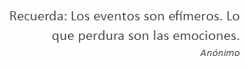 Recuerda: Los eventos son efímeros. Lo que perdura son las emociones. Anónimo